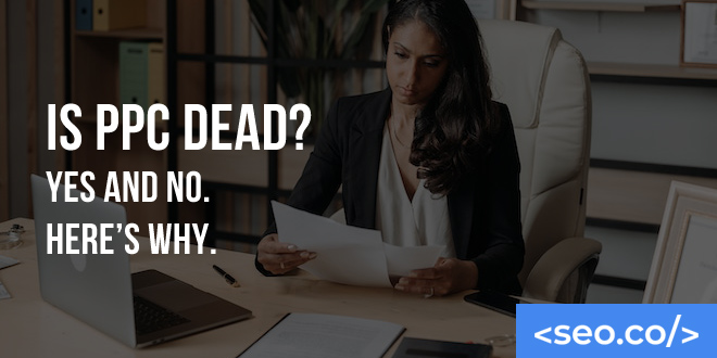 Is PPC Dead? Yes and No. Here's Why.