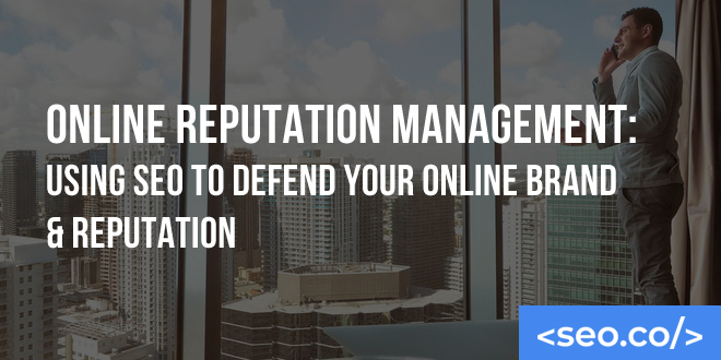 Online Reputation Management: Using SEO to Defend Your Online Brand & Reputation