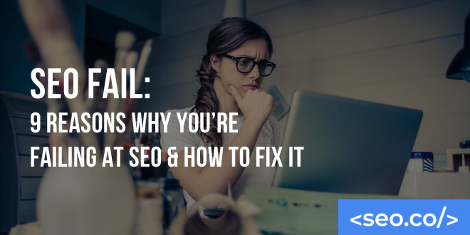 SEO Fail: 9 Reasons Why You're Failing at SEO & How to Fix it